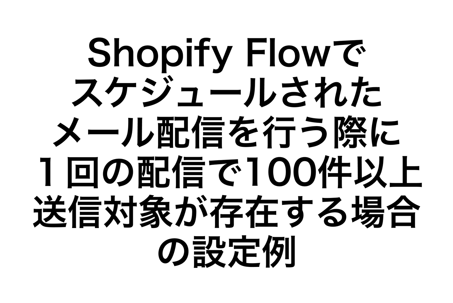Example of settings for scheduled email delivery with Shopify's Shopify Flow when there are more than 100 recipients in one delivery