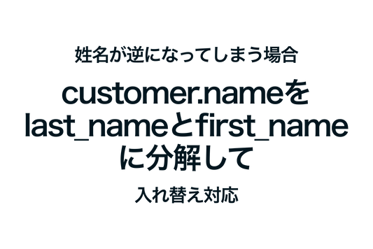 Shopifyで姓名が逆になってしまう場合、customer.nameプロパティをlast_nameとfirst_nameプロパティに分解して入れ替えて対応