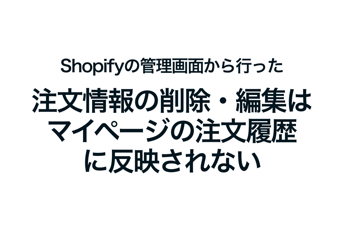 Deleting or editing order information from the Shopify admin screen will not be reflected in the order history on your My Page.