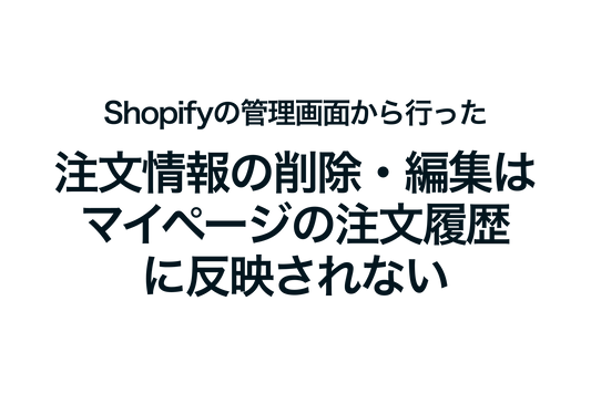 Shopifyの管理画面から行った注文情報の削除・編集はマイページの注文履歴に反映されない