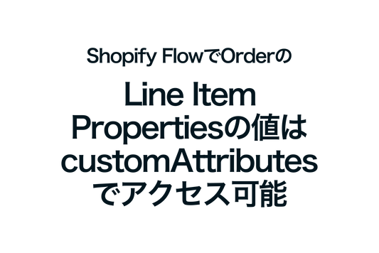 Shopify FlowでOrderのLine Item Propertiesの値はcustomAttributesでアクセス可能