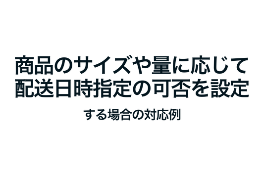 Shopifyで商品のサイズや量に応じて配送日時指定の可否を設定する場合の対応例