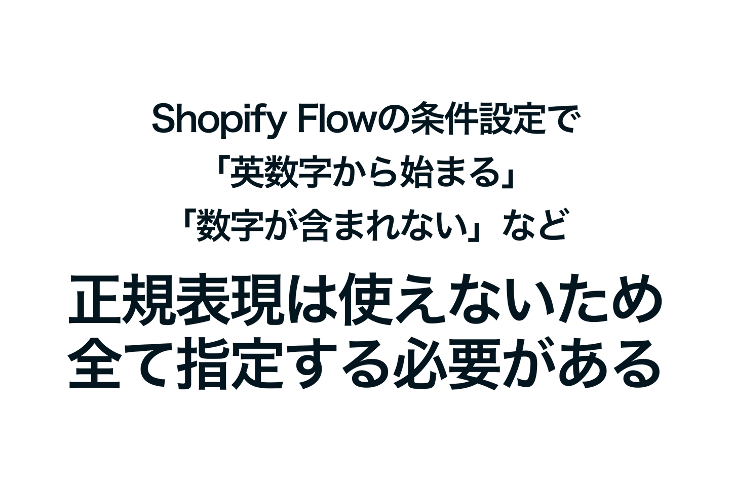 In Shopify Flow's condition settings, you cannot use regular expressions such as "starts with alphanumeric characters" or "does not contain numbers" so you need to specify all of them