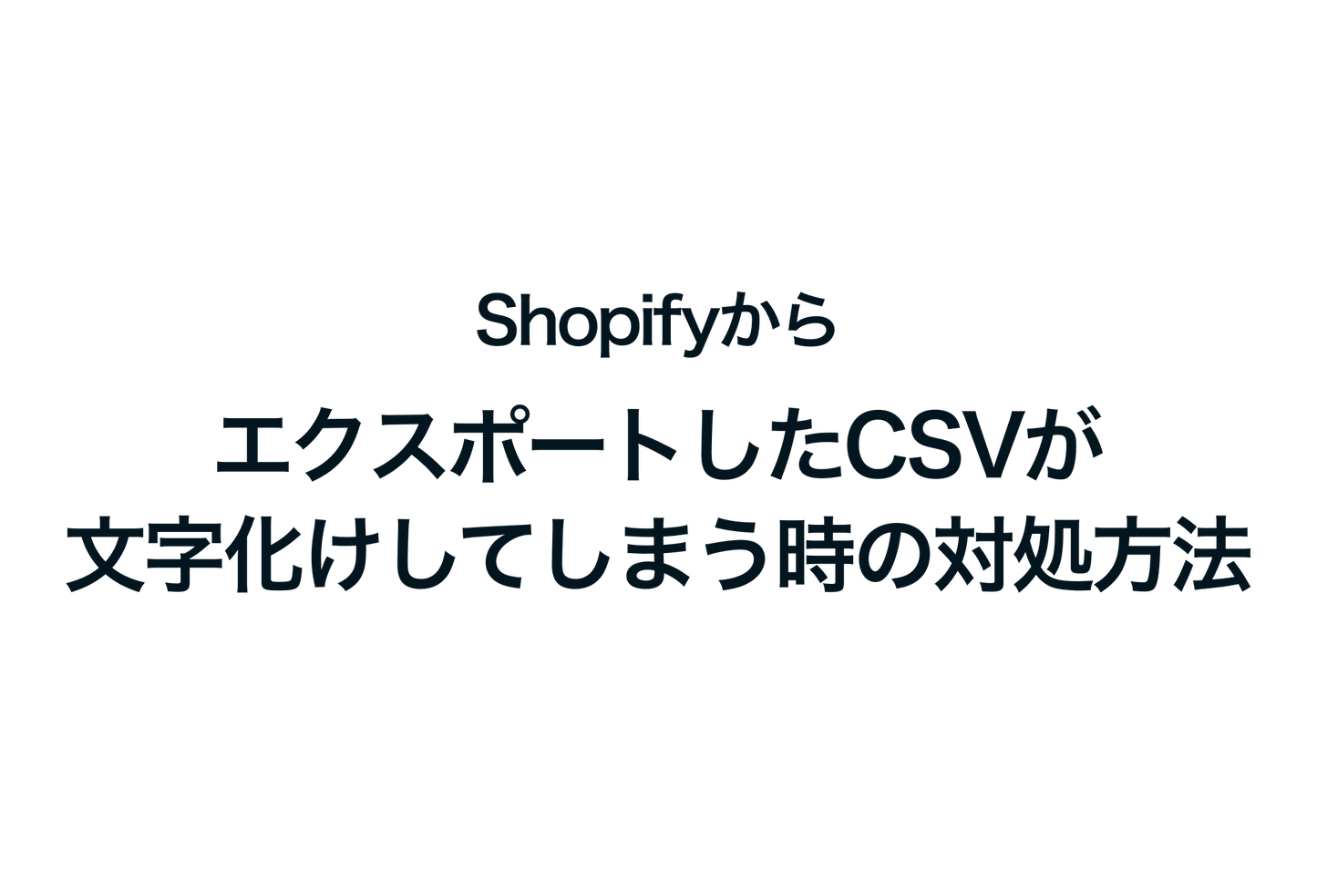 ShopifyでエクスポートしたCSVが文字化けしてしまう時の対処方法