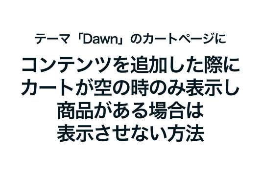 Shopifyのテーマ「Dawn」のカートページにコンテンツ（セクション）を追加した際に、カートが空の時のみ表示し、商品がある場合は表示させない方法