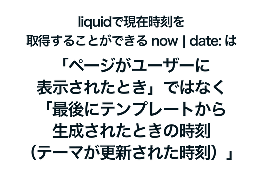 ShopifyのLiquidで現在時刻を取得する now | date: は「ページがユーザーに表示されたとき」ではなく「最後にテンプレートから生成されたときの時刻（テーマが更新された時刻）」