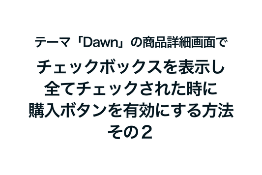 Shopifyのテーマ「Dawn」の商品詳細画面でチェックボックスを表示し、全てチェックされた時に購入ボタンを有効にするようにする方法：その２