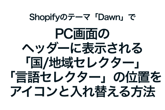 Shopifyのテーマ「Dawn」でPC画面のヘッダーに表示される「国/地域セレクター」「言語セレクター」の位置をアイコンと入れ替える方法