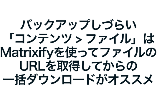 バックアップしづらい「コンテンツ > ファイル」はMatrixifyを使ってファイルのURLを取得してからの一括ダウンロードがオススメ